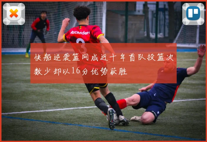 快船逆袭篮网成近十年首队投篮次数少却以16分优势获胜