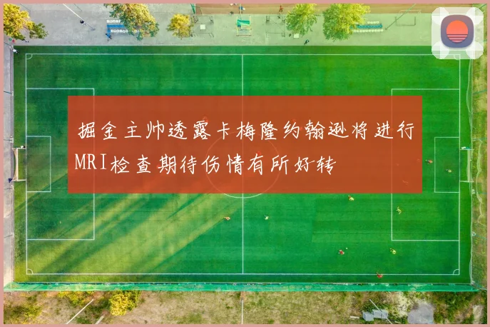 掘金主帅透露卡梅隆约翰逊将进行MRI检查期待伤情有所好转