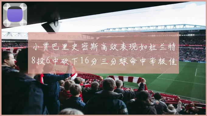 小贾巴里史密斯高效表现如杜兰特8投6中砍下16分三分球命中率极佳