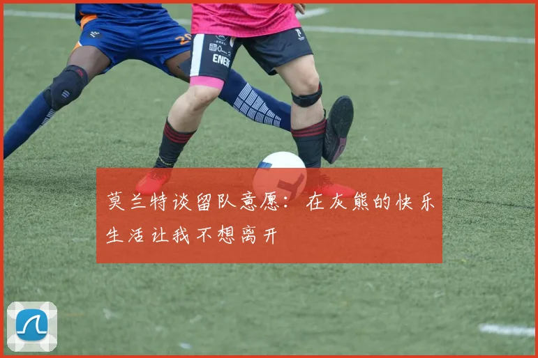 莫兰特谈留队意愿：在灰熊的快乐生活让我不想离开