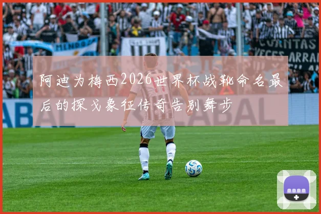阿迪为梅西2026世界杯战靴命名最后的探戈象征传奇告别舞步
