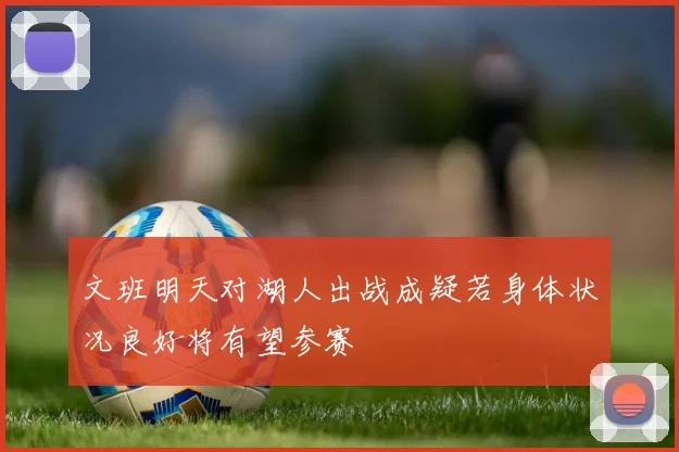 文班明天对湖人出战成疑若身体状况良好将有望参赛