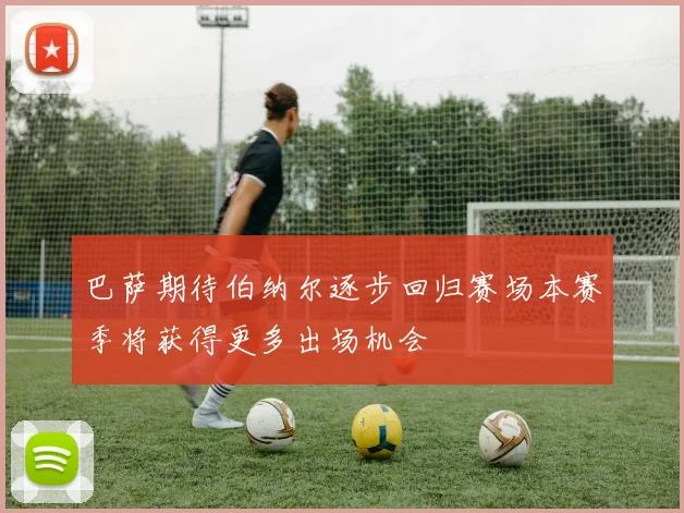 巴萨期待伯纳尔逐步回归赛场本赛季将获得更多出场机会