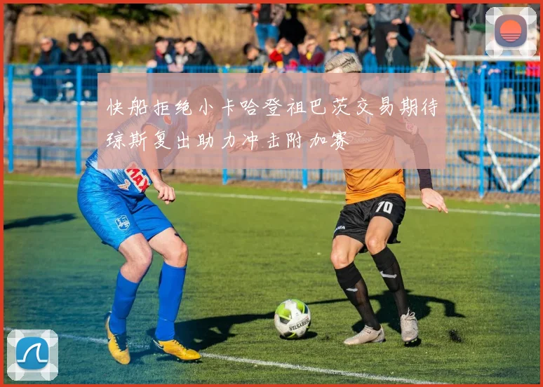 快船拒绝小卡哈登祖巴茨交易期待琼斯复出助力冲击附加赛