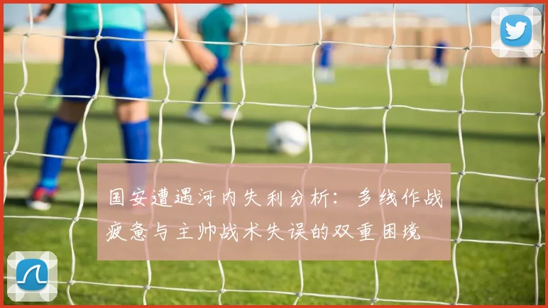 国安遭遇河内失利分析：多线作战疲惫与主帅战术失误的双重困境