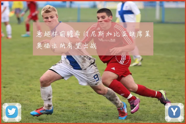 意超杯前瞻希门尼斯加比亚缺席莱奥福法纳有望出战