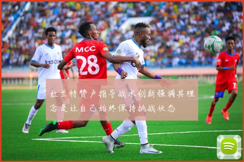 杜兰特赞卢指导战术创新强调其理念是让自己始终保持挑战状态
