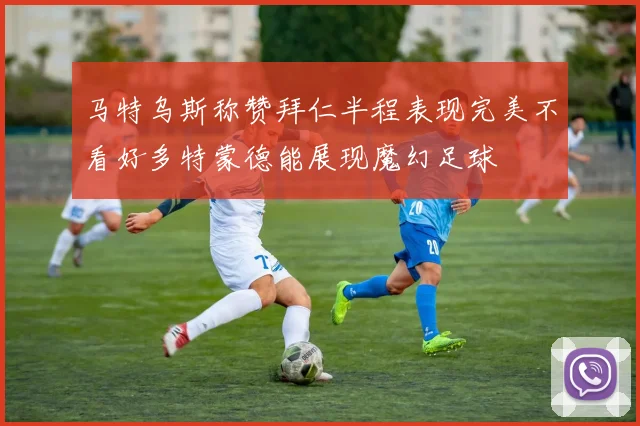 马特乌斯称赞拜仁半程表现完美不看好多特蒙德能展现魔幻足球