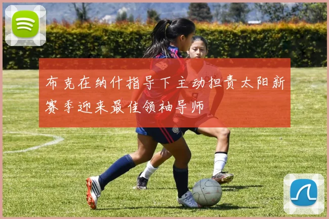 布克在纳什指导下主动担责太阳新赛季迎来最佳领袖导师