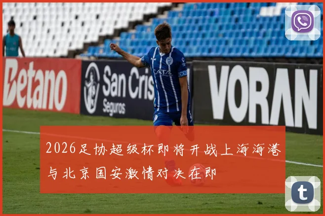 2026足协超级杯即将开战上海海港与北京国安激情对决在即