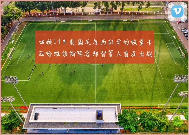 回顾14年前国足与西班牙的较量卡西哈维领衔阵容郑智等人首发出战