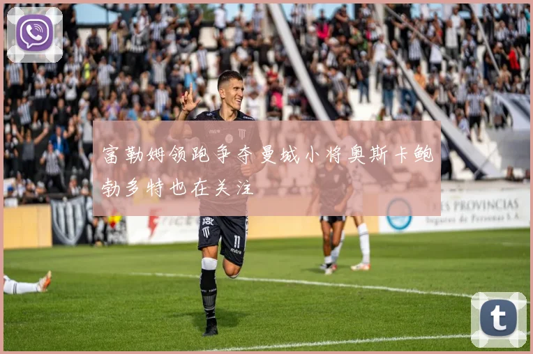 富勒姆领跑争夺曼城小将奥斯卡鲍勃多特也在关注