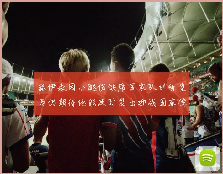 赫伊森因小腿伤缺席国家队训练皇马仍期待他能及时复出迎战国家德比