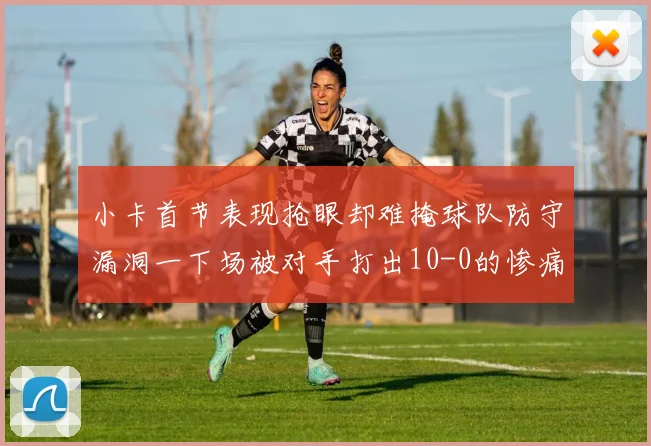 小卡首节表现抢眼却难掩球队防守漏洞一下场被对手打出10-0的惨痛局面