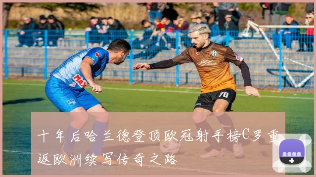 十年后哈兰德登顶欧冠射手榜C罗重返欧洲续写传奇之路