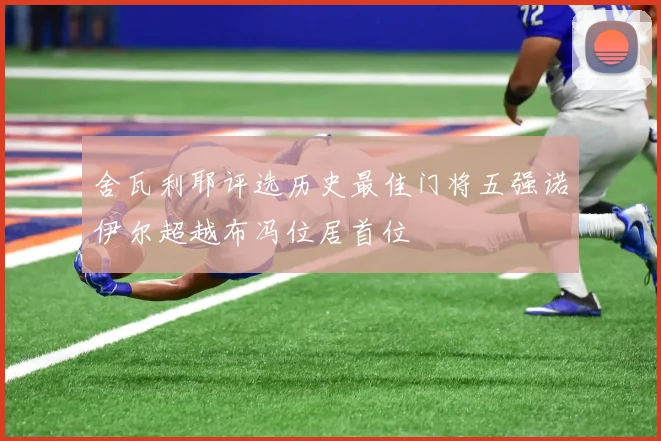 舍瓦利耶评选历史最佳门将五强诺伊尔超越布冯位居首位