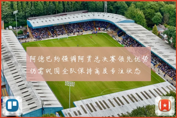 阿德巴约强调阿贾总决赛领先优势仍需巩固全队保持高度专注状态