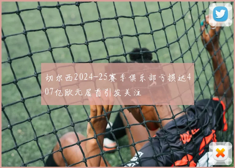 切尔西2024-25赛季俱乐部亏损达407亿欧元居首引发关注