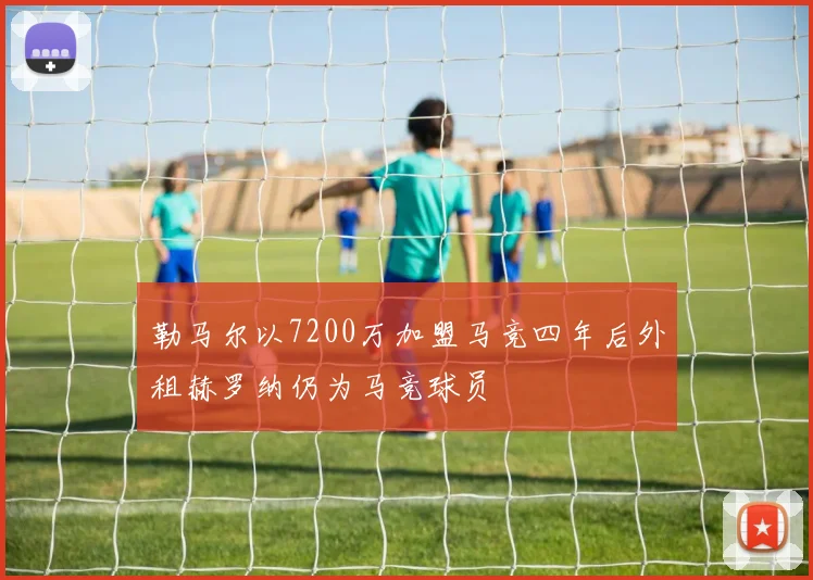勒马尔以7200万加盟马竞四年后外租赫罗纳仍为马竞球员