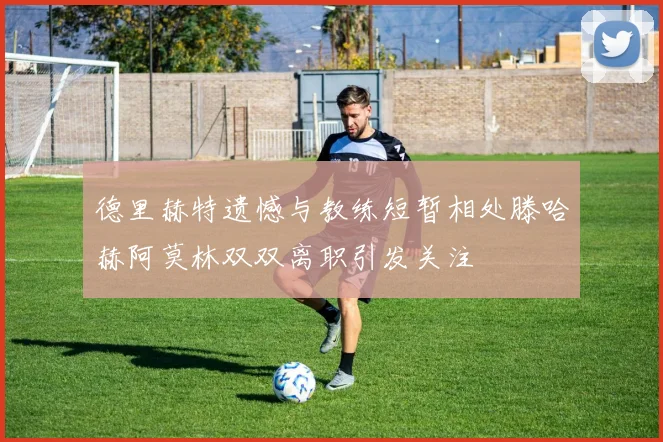 德里赫特遗憾与教练短暂相处滕哈赫阿莫林双双离职引发关注