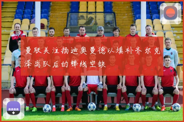 曼联关注扬迪奥曼德以填补齐尔克泽离队后的锋线空缺