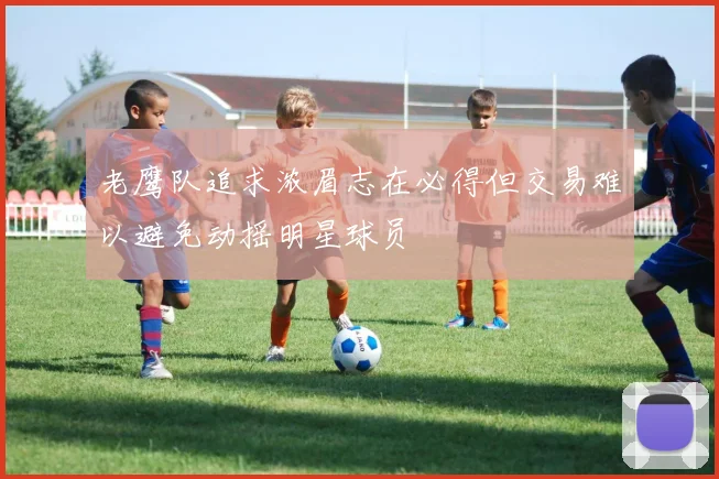 老鹰队追求浓眉志在必得但交易难以避免动摇明星球员