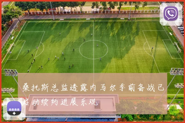 桑托斯总监透露内马尔季前备战已启动续约进展乐观