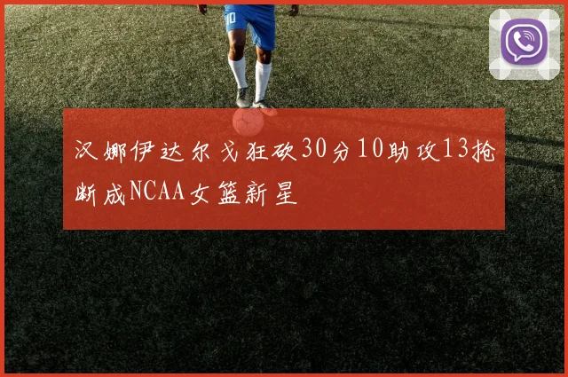 汉娜伊达尔戈狂砍30分10助攻13抢断成NCAA女篮新星