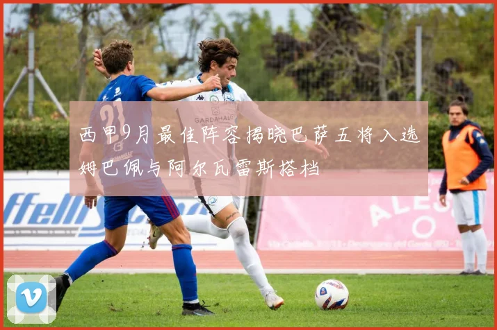 西甲9月最佳阵容揭晓巴萨五将入选姆巴佩与阿尔瓦雷斯搭档