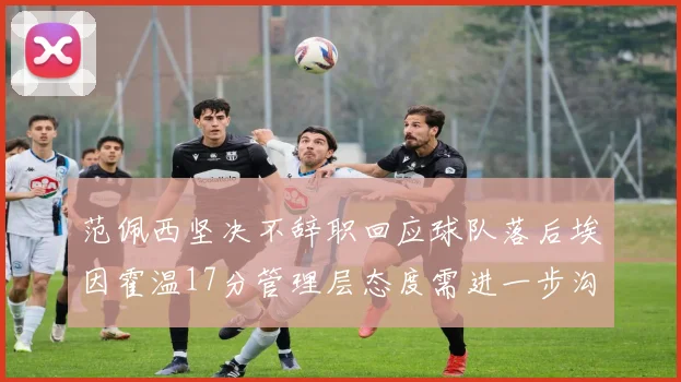 范佩西坚决不辞职回应球队落后埃因霍温17分管理层态度需进一步沟通