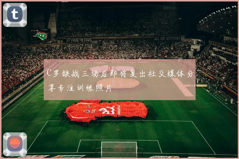 C罗缺战三场后即将复出社交媒体分享专注训练照片