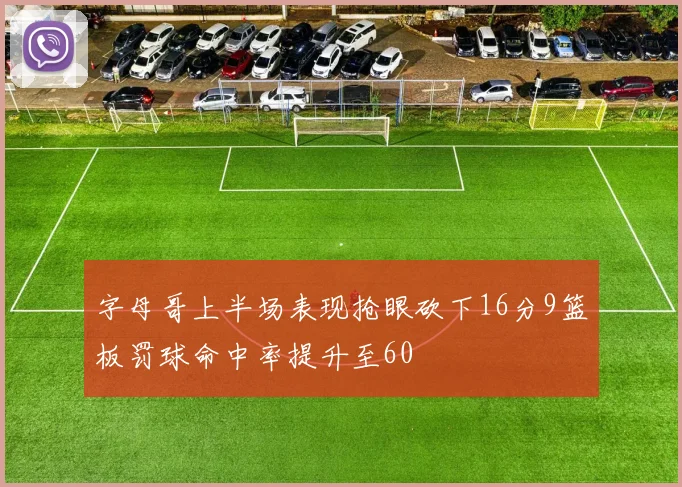 字母哥上半场表现抢眼砍下16分9篮板罚球命中率提升至60