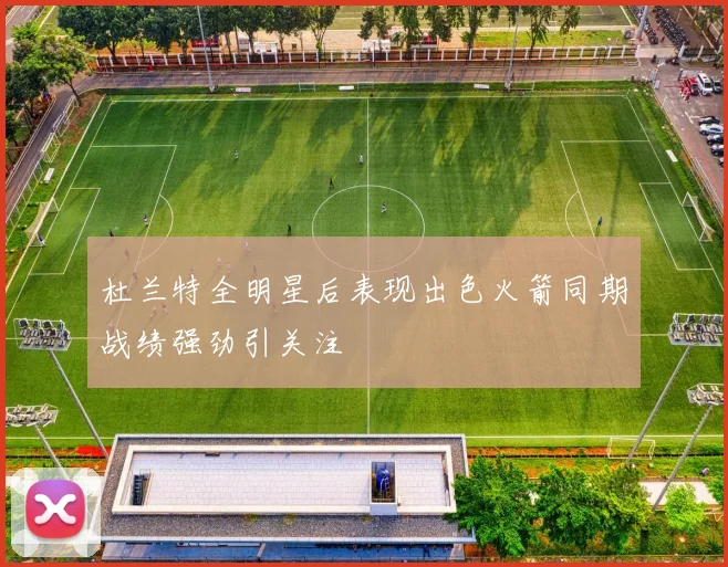杜兰特全明星后表现出色火箭同期战绩强劲引关注