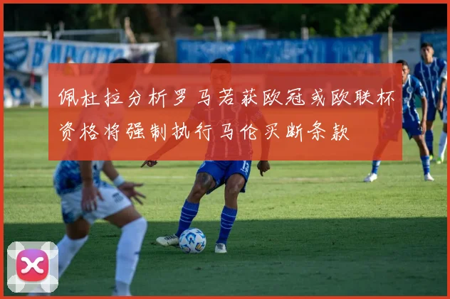 佩杜拉分析罗马若获欧冠或欧联杯资格将强制执行马伦买断条款