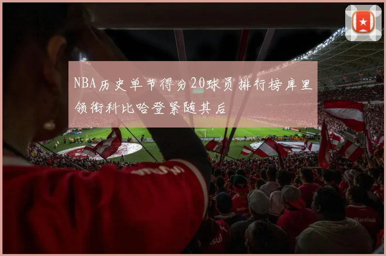 NBA历史单节得分20球员排行榜库里领衔科比哈登紧随其后
