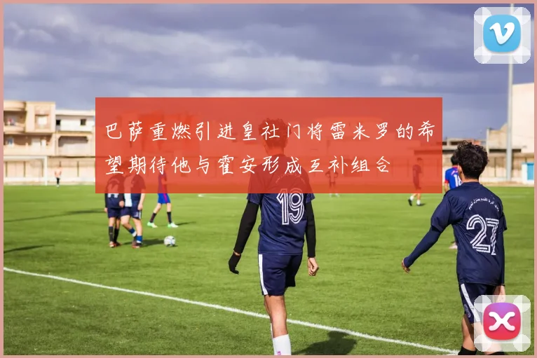 巴萨重燃引进皇社门将雷米罗的希望期待他与霍安形成互补组合