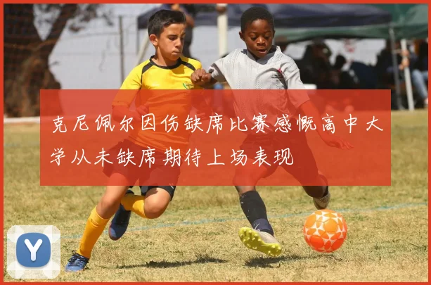 克尼佩尔因伤缺席比赛感慨高中大学从未缺席期待上场表现