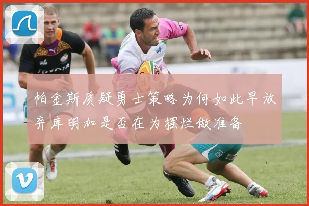 帕金斯质疑勇士策略为何如此早放弃库明加是否在为摆烂做准备