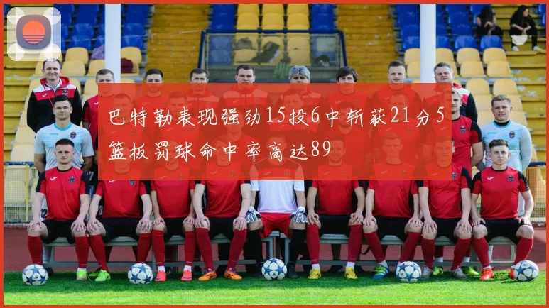 巴特勒表现强劲15投6中斩获21分5篮板罚球命中率高达89