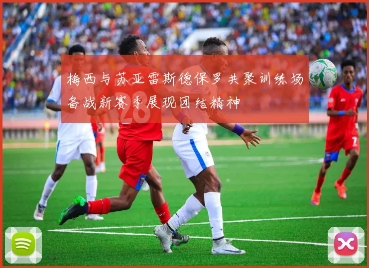 梅西与苏亚雷斯德保罗共聚训练场备战新赛季展现团结精神