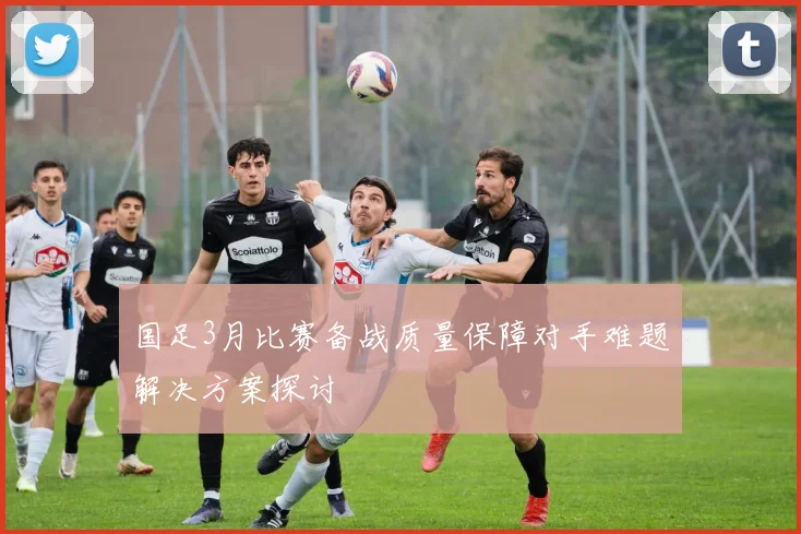 国足3月比赛备战质量保障对手难题解决方案探讨
