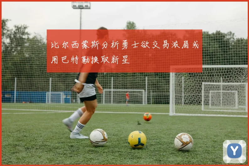 比尔西蒙斯分析勇士欲交易浓眉或用巴特勒换取新星
