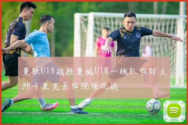 曼联U18战胜曼城U18一线队临时主帅卡里克亲临现场观战