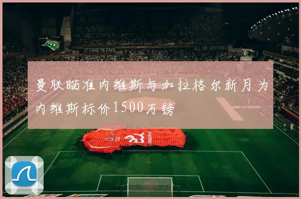 曼联瞄准内维斯与加拉格尔新月为内维斯标价1500万镑
