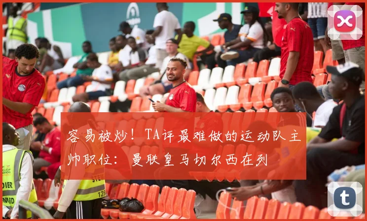 容易被炒！TA评最难做的运动队主帅职位：曼联皇马切尔西在列