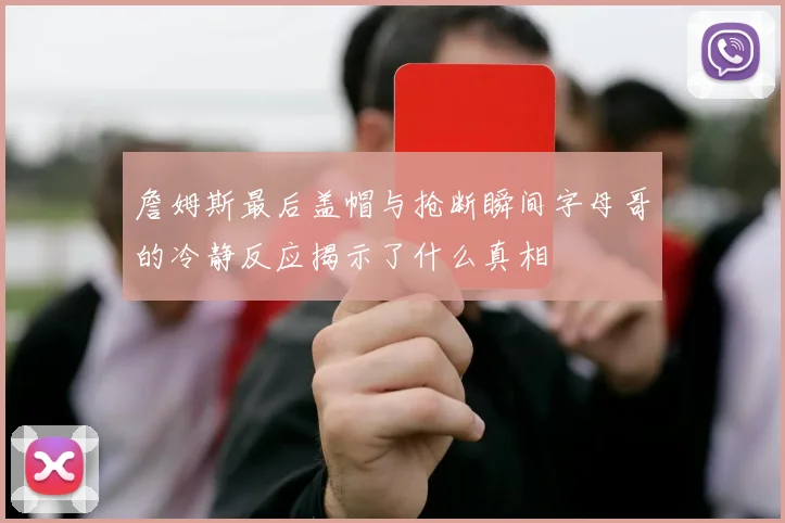 詹姆斯最后盖帽与抢断瞬间字母哥的冷静反应揭示了什么真相