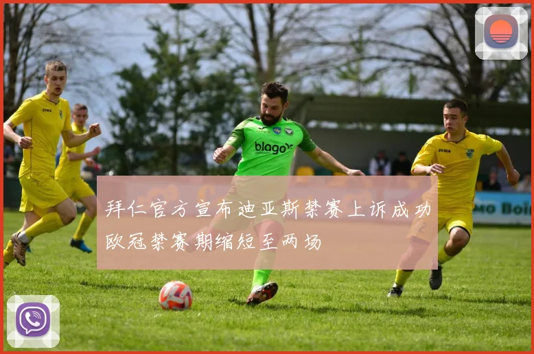 拜仁官方宣布迪亚斯禁赛上诉成功欧冠禁赛期缩短至两场