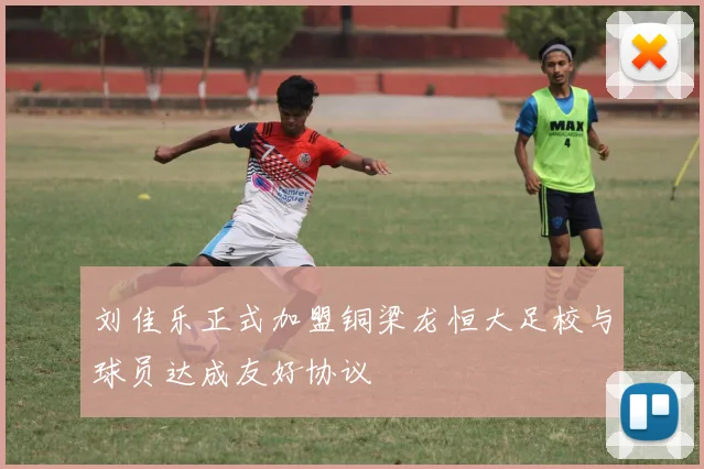 刘佳乐正式加盟铜梁龙恒大足校与球员达成友好协议