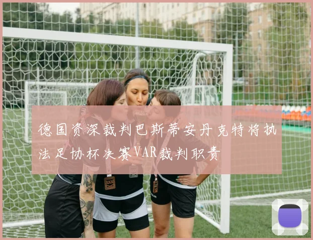 德国资深裁判巴斯蒂安丹克特将执法足协杯决赛VAR裁判职责