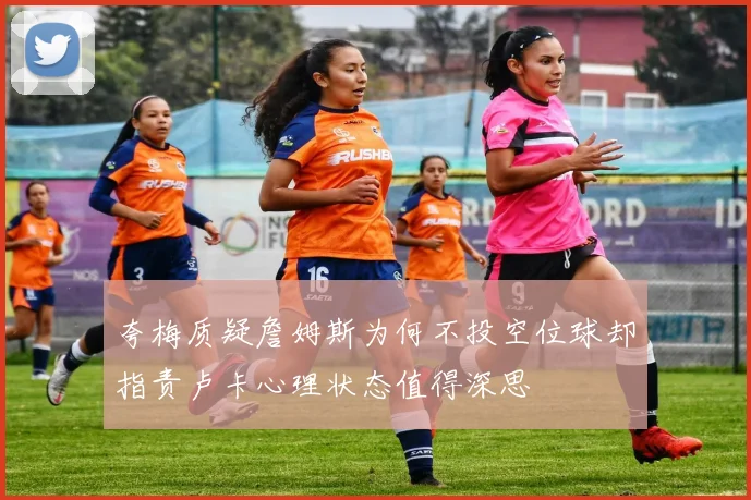 夸梅质疑詹姆斯为何不投空位球却指责卢卡心理状态值得深思